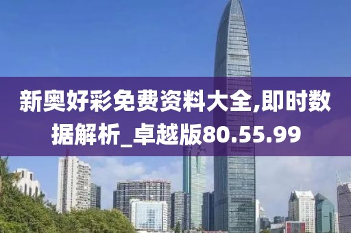 新奥好彩免费资料大全,即时数据解析_卓越版80.55.99