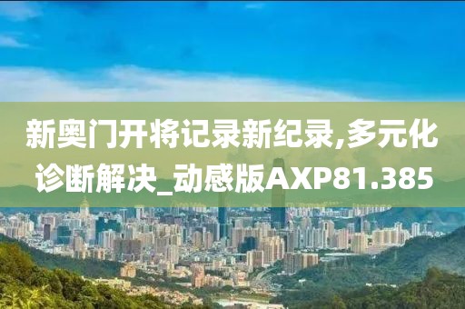 新奥门开将记录新纪录,多元化诊断解决_动感版AXP81.385