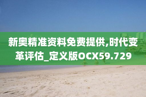 新奥精准资料免费提供,时代变革评估_定义版OCX59.729