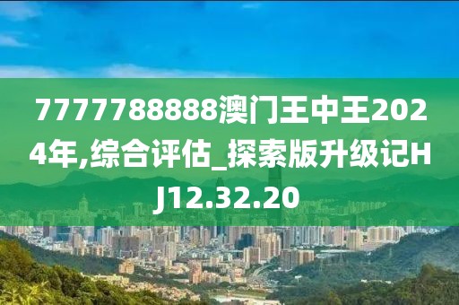 7777788888澳门王中王2024年,综合评估_探索版升级记HJ12.32.20