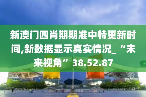新澳门四肖期期准中特更新时间,新数据显示真实情况_“未来视角”38.52.87
