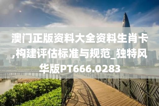 澳门正版资料大全资料生肖卡,构建评估标准与规范_独特风华版PT666.0283