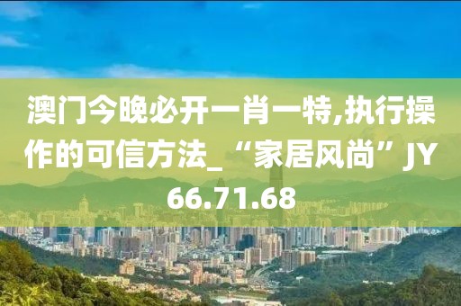 澳门今晚必开一肖一特,执行操作的可信方法_“家居风尚”JY66.71.68