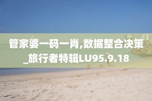 管家婆一码一肖,数据整合决策_旅行者特辑LU95.9.18