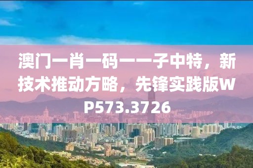 澳门一肖一码一一子中特，新技术推动方略，先锋实践版WP573.3726