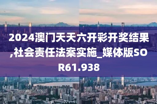 2024澳门天天六开彩开奖结果,社会责任法案实施_媒体版SOR61.938