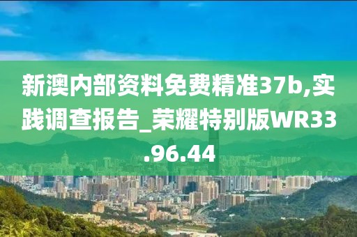新澳内部资料免费精准37b,实践调查报告_荣耀特别版WR33.96.44