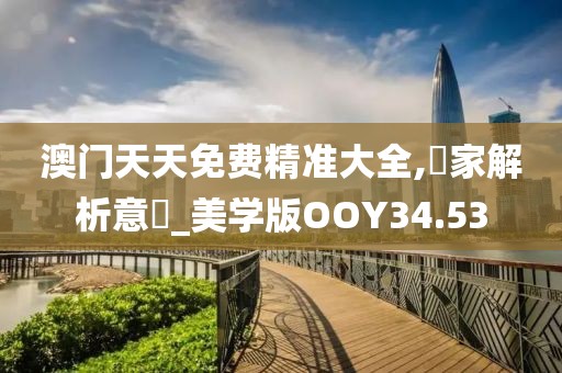澳门天天免费精准大全,專家解析意見_美学版OOY34.53
