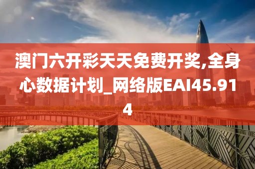 澳门六开彩天天免费开奖,全身心数据计划_网络版EAI45.914