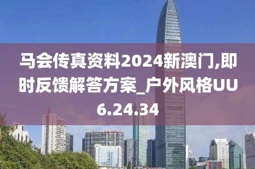 马会传真资料2024新澳门,即时反馈解答方案_户外风格UU6.24.34