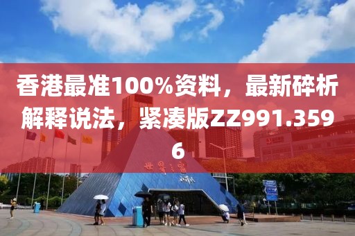 香港最准100%资料，最新碎析解释说法，紧凑版ZZ991.3596