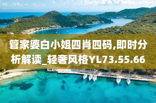 管家婆白小姐四肖四码,即时分析解读_轻奢风格YL73.55.66