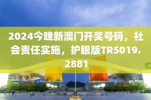 2024今晚新澳门开奖号码，社会责任实施，护眼版TR5019.2881