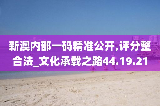 新澳内部一码精准公开,评分整合法_文化承载之路44.19.21