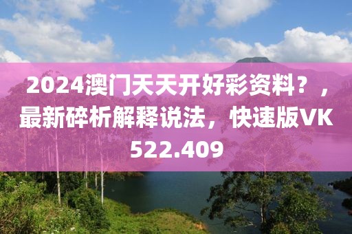 2024澳门天天开好彩资料？，最新碎析解释说法，快速版VK522.409