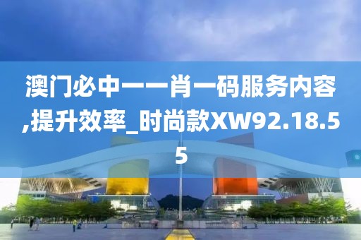 澳门必中一一肖一码服务内容,提升效率_时尚款XW92.18.55