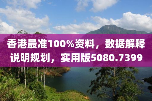 香港最准100%资料，数据解释说明规划，实用版5080.7399