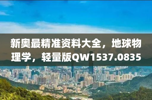 新奥最精准资料大全，地球物理学，轻量版QW1537.0835