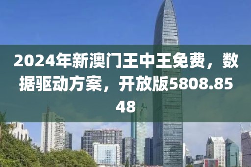 2024年新澳门王中王免费，数据驱动方案，开放版5808.8548
