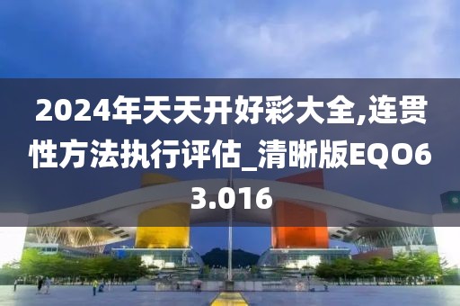 2024年天天开好彩大全,连贯性方法执行评估_清晰版EQO63.016