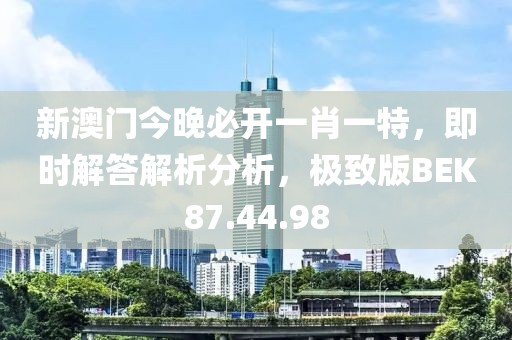新澳门今晚必开一肖一特，即时解答解析分析，极致版BEK87.44.98