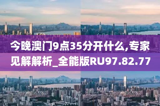 今晚澳门9点35分开什么,专家见解解析_全能版RU97.82.77