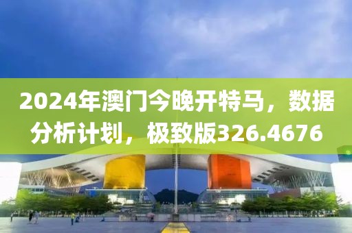 2024年澳门今晚开特马，数据分析计划，极致版326.4676