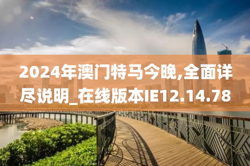 2024年澳门特马今晚,全面详尽说明_在线版本IE12.14.78