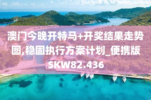 澳门今晚开特马+开奖结果走势图,稳固执行方案计划_便携版SKW82.436