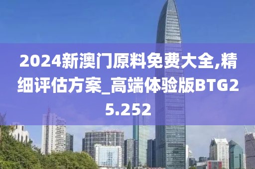 2024新澳门原料免费大全,精细评估方案_高端体验版BTG25.252