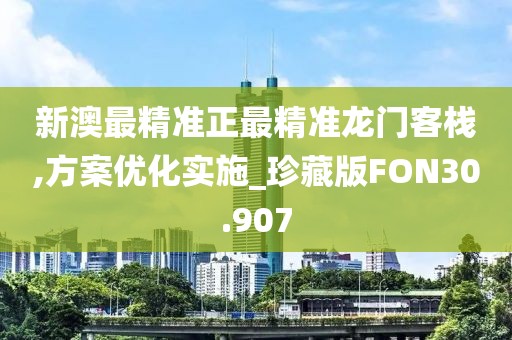 新澳最精准正最精准龙门客栈,方案优化实施_珍藏版FON30.907