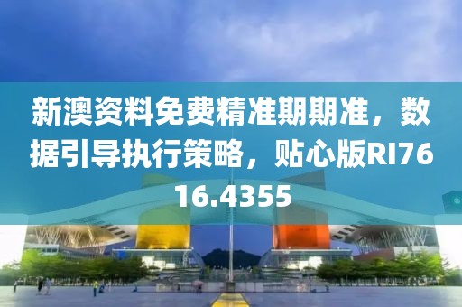 新澳资料免费精准期期准，数据引导执行策略，贴心版RI7616.4355