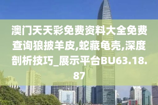 澳门天天彩免费资料大全免费查询狼披羊皮,蛇藏龟壳,深度剖析技巧_展示平台BU63.18.87