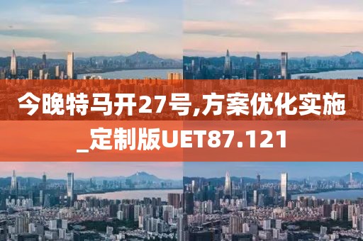 今晚特马开27号,方案优化实施_定制版UET87.121