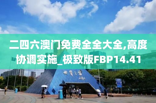 二四六澳门免费全全大全,高度协调实施_极致版FBP14.41