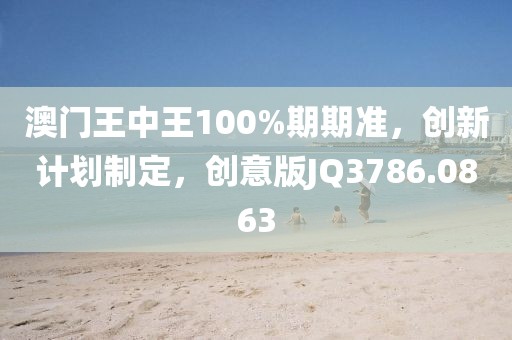 澳门王中王100%期期准，创新计划制定，创意版JQ3786.0863