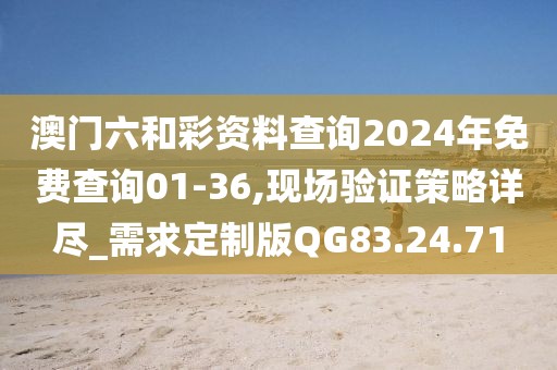 澳门六和彩资料查询2024年免费查询01-36,现场验证策略详尽_需求定制版QG83.24.71
