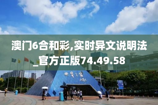 澳门6合和彩,实时异文说明法_官方正版74.49.58