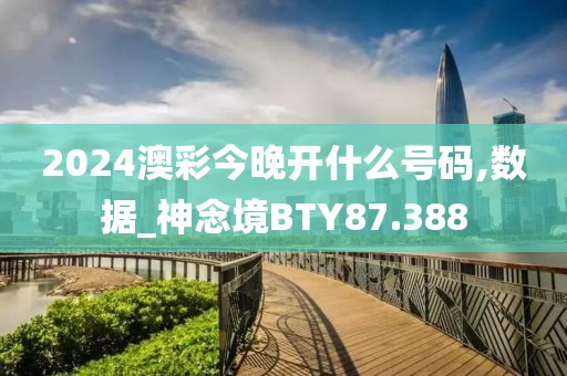 2024澳彩今晚开什么号码,数据_神念境BTY87.388