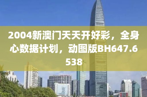 2004新澳门天天开好彩，全身心数据计划，动图版BH647.6538