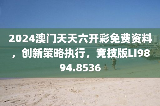 2024澳门天天六开彩免费资料，创新策略执行，竞技版LI9894.8536