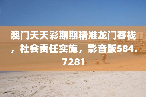 澳门天天彩期期精准龙门客栈，社会责任实施，影音版584.7281