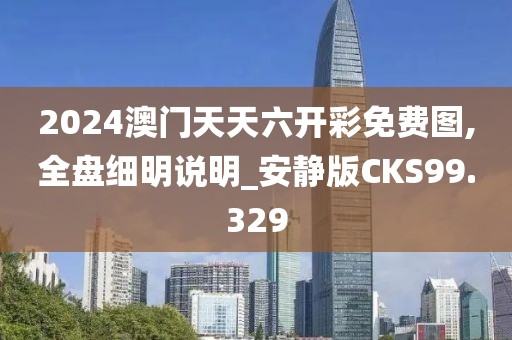 2024澳门天天六开彩免费图,全盘细明说明_安静版CKS99.329