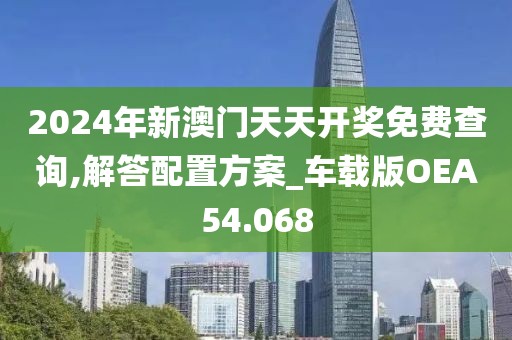 2024年新澳门天天开奖免费查询,解答配置方案_车载版OEA54.068