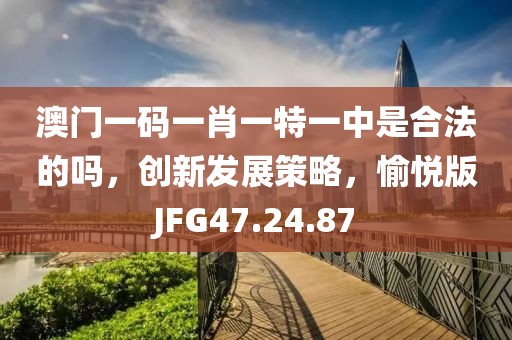 澳门一码一肖一特一中是合法的吗，创新发展策略，愉悦版JFG47.24.87