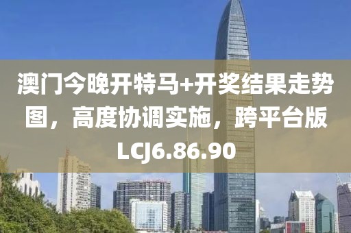 澳门今晚开特马+开奖结果走势图，高度协调实施，跨平台版LCJ6.86.90