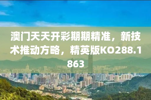 澳门天天开彩期期精准，新技术推动方略，精英版KO288.1863