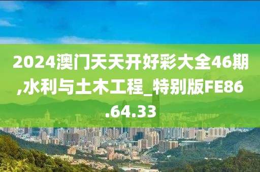 2024澳门天天开好彩大全46期,水利与土木工程_特别版FE86.64.33