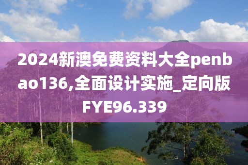2024新澳免费资料大全penbao136,全面设计实施_定向版FYE96.339