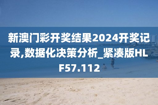 新澳门彩开奖结果2024开奖记录,数据化决策分析_紧凑版HLF57.112